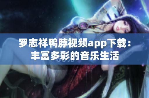 罗志祥鸭脖视频app下载：丰富多彩的音乐生活