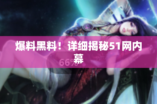 爆料黑料！详细揭秘51网内幕