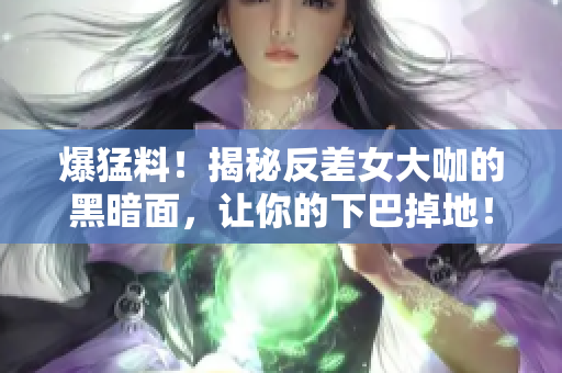 爆猛料！揭秘反差女大咖的黑暗面，让你的下巴掉地！