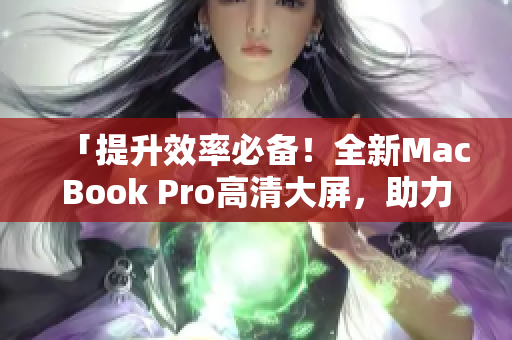 「提升效率必备！全新MacBook Pro高清大屏，助力工作生活」
