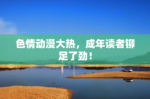 色情动漫大热，成年读者铆足了劲！