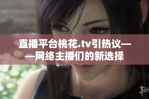 直播平台桃花.tv引热议——网络主播们的新选择