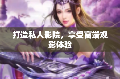打造私人影院，享受高端观影体验