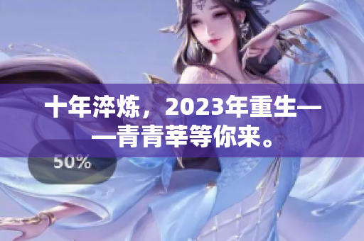十年淬炼，2023年重生——青青莘等你来。