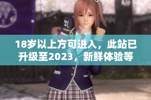 18岁以上方可进入，此站已升级至2023，新鲜体验等你来！