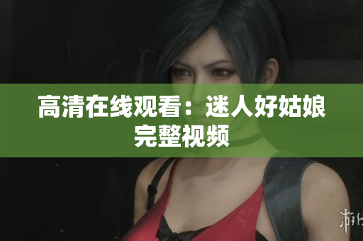 高清在线观看：迷人好姑娘完整视频