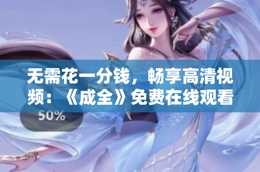无需花一分钱，畅享高清视频：《成全》免费在线观看