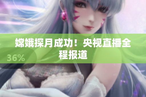 嫦娥探月成功！央视直播全程报道