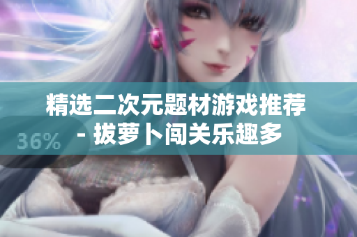 精选二次元题材游戏推荐 - 拔萝卜闯关乐趣多