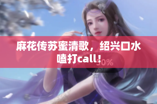 麻花传苏蜜清歌，绍兴口水嗑打call！