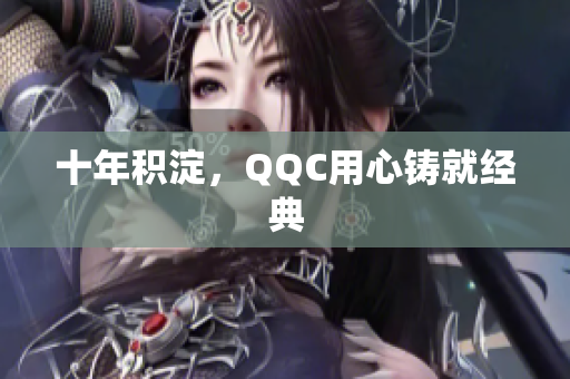 十年积淀，QQC用心铸就经典