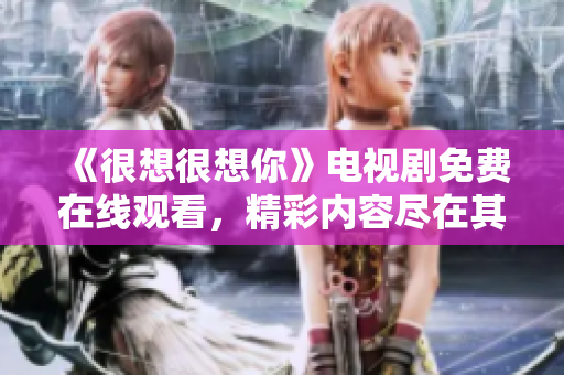《很想很想你》电视剧免费在线观看，精彩内容尽在其中