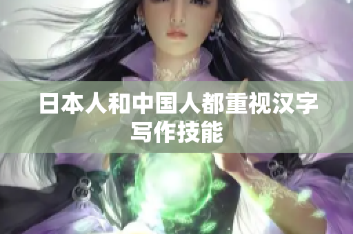 日本人和中国人都重视汉字写作技能
