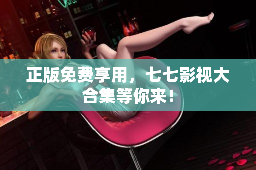 正版免费享用，七七影视大合集等你来！
