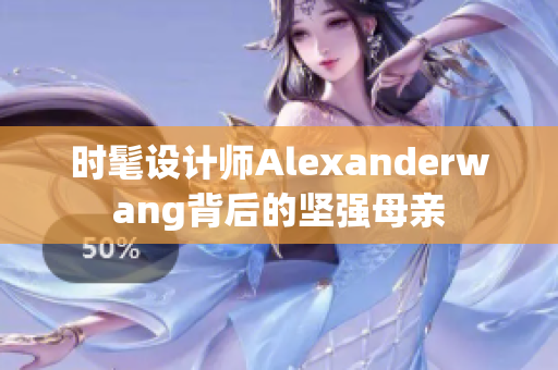 时髦设计师Alexanderwang背后的坚强母亲