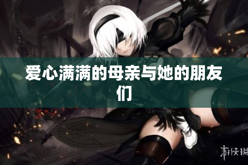 爱心满满的母亲与她的朋友们