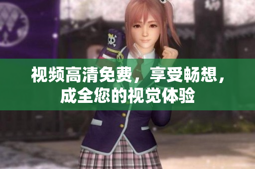 视频高清免费，享受畅想，成全您的视觉体验