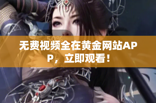 无费视频全在黄金网站APP，立即观看！