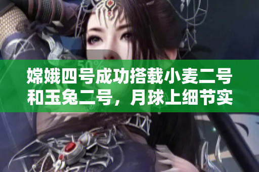 嫦娥四号成功搭载小麦二号和玉兔二号，月球上细节实测开始！