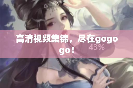 高清视频集锦，尽在gogogo！