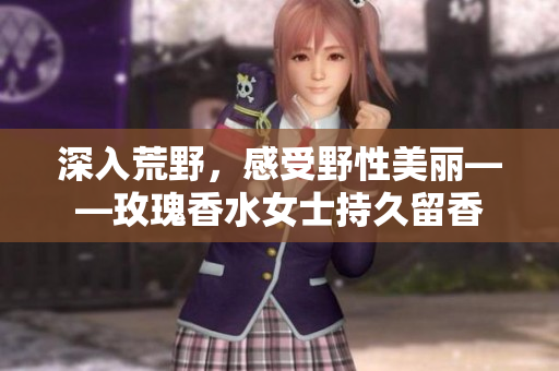 深入荒野，感受野性美丽——玫瑰香水女士持久留香