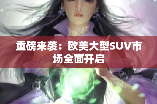 重磅来袭：欧美大型SUV市场全面开启
