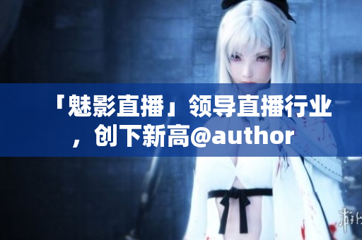 「魅影直播」领导直播行业，创下新高@author