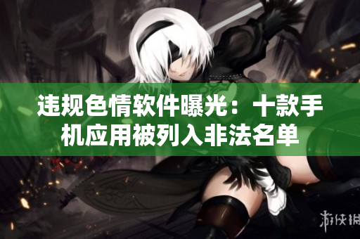 违规色情软件曝光：十款手机应用被列入非法名单