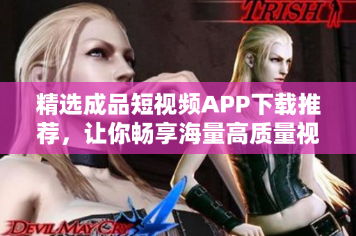 精选成品短视频APP下载推荐，让你畅享海量高质量视频！
