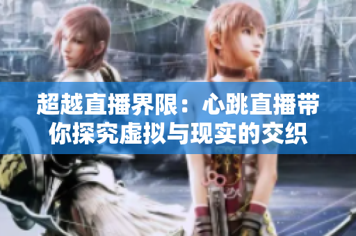 超越直播界限：心跳直播带你探究虚拟与现实的交织