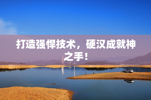 打造强悍技术，硬汉成就神之手！