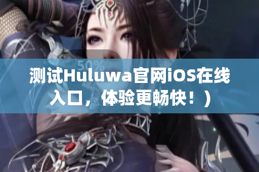 测试Huluwa官网iOS在线入口，体验更畅快！)