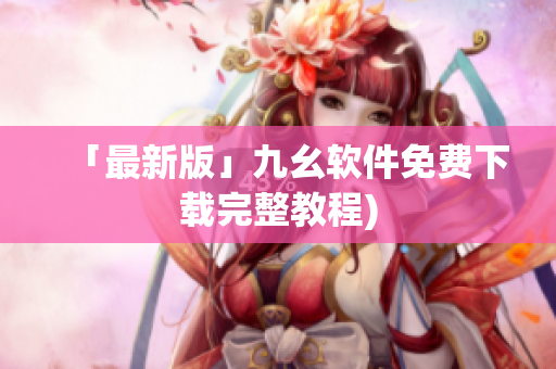 「最新版」九幺软件免费下载完整教程)