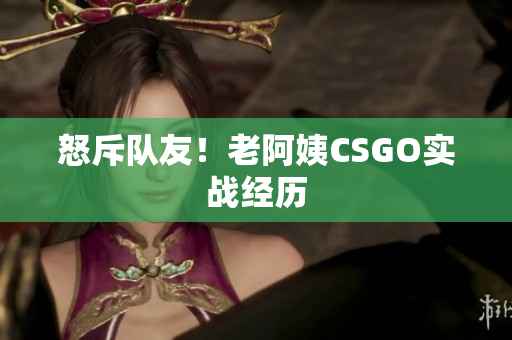 怒斥队友！老阿姨CSGO实战经历