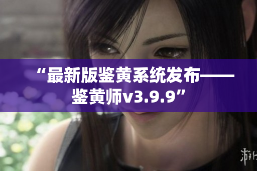“最新版鉴黄系统发布——鉴黄师v3.9.9”