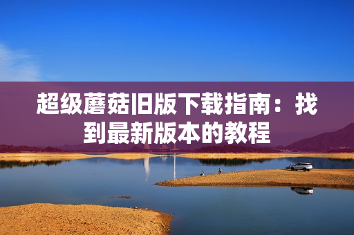 超级蘑菇旧版下载指南：找到最新版本的教程