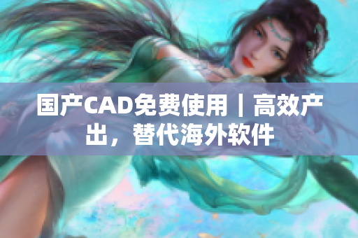 国产CAD免费使用｜高效产出，替代海外软件