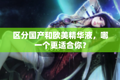 区分国产和欧美精华液，哪一个更适合你？