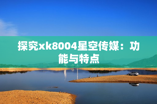 探究xk8004星空传媒：功能与特点