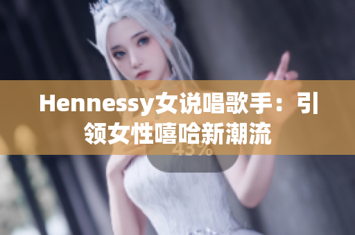 Hennessy女说唱歌手：引领女性嘻哈新潮流