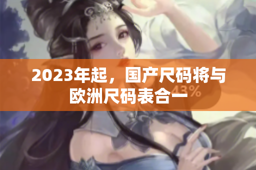 2023年起，国产尺码将与欧洲尺码表合一