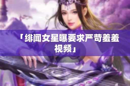 「绯闻女星曝要求严苛羞羞视频」