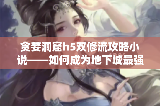贪婪洞窟h5双修流攻略小说——如何成为地下城最强冒险者