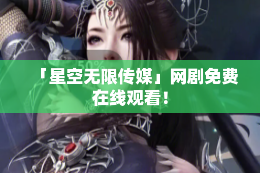 「星空无限传媒」网剧免费在线观看！