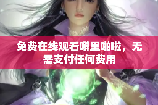 免费在线观看噼里啪啦，无需支付任何费用
