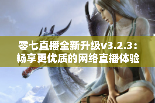 零七直播全新升级v3.2.3：畅享更优质的网络直播体验