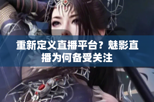 重新定义直播平台？魅影直播为何备受关注