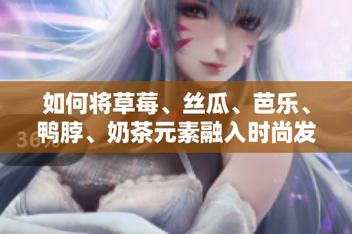 如何将草莓、丝瓜、芭乐、鸭脖、奶茶元素融入时尚发型？