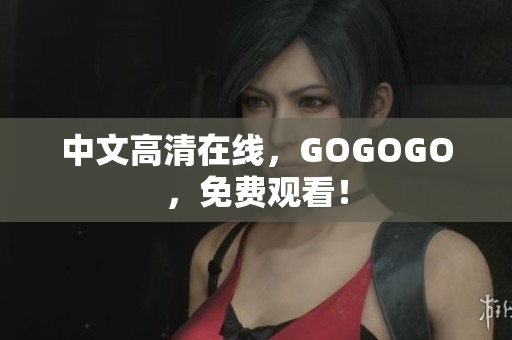 中文高清在线，GOGOGO，免费观看！