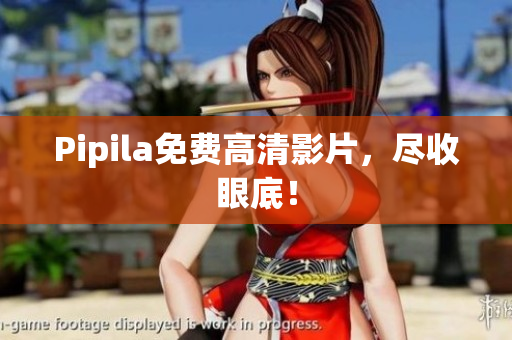 Pipila免费高清影片，尽收眼底！